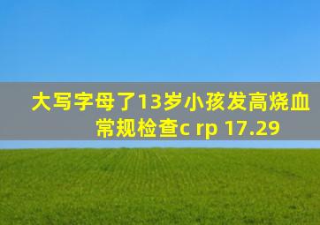 大写字母了13岁小孩发高烧血常规检查c rp 17.29